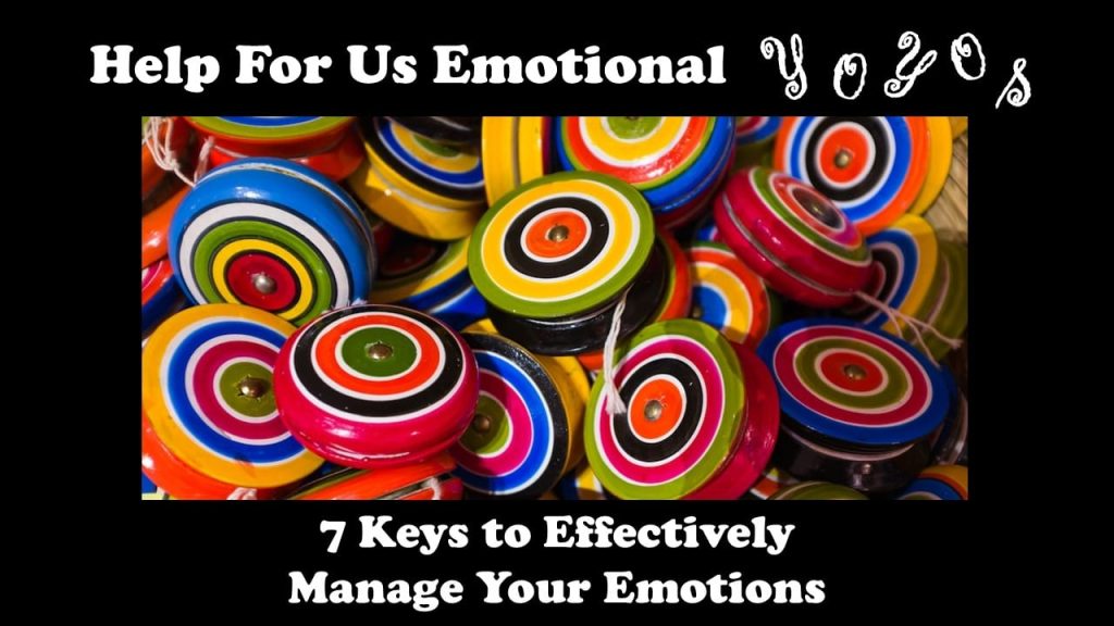 Help For Us Emotional Yoyos: 7 Keys to Effectively Manage Your Emotions