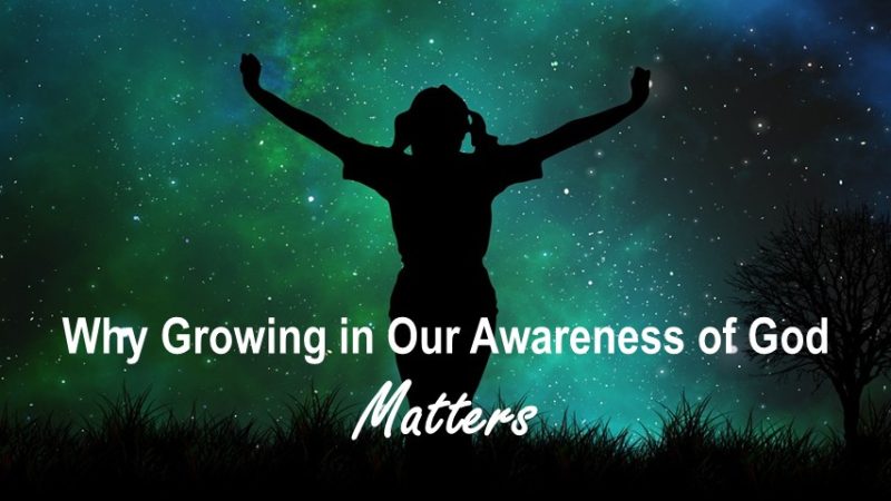 Why Growing in Our Awareness of God Matters